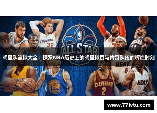 明星队篮球大全：探索NBA历史上的明星球员与传奇队伍的辉煌时刻